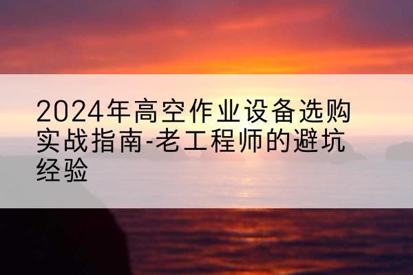 洛江高空作业升降机厂家推荐-2024年高空作业设备选购实战指南-老工程师的避坑经验