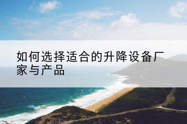 洛江电动升降平台厂家-如何选择适合的升降设备厂家与产品