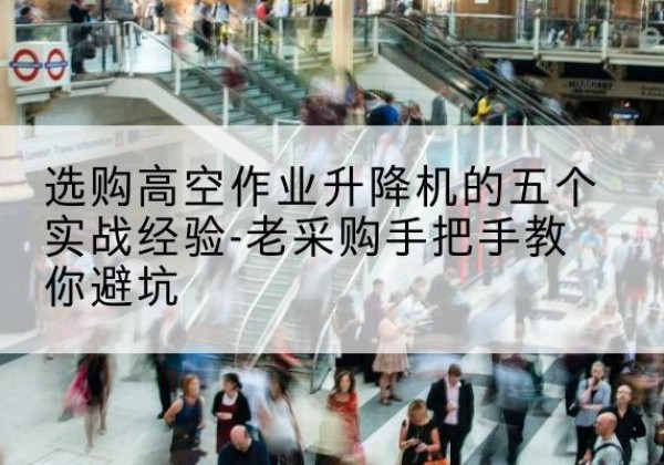 洛江高空作业升降机厂家-选购高空作业升降机的五个实战经验-老采购手把手教你避坑