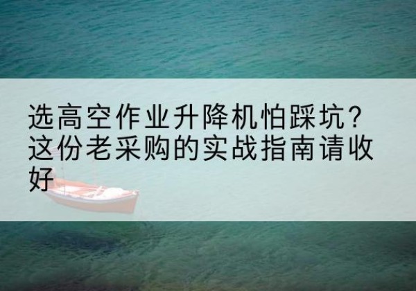 洛江高空作业升降机厂家推荐-选高空作业升降机怕踩坑？这份老采购的实战指南请收好