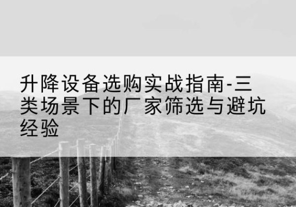洛江移动式升降机厂家推荐-升降设备选购实战指南-三类场景下的厂家筛选与避坑经验