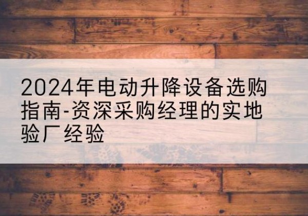 洛江电动剪叉升降平台厂家-2024年电动升降设备选购指南-资深采购经理的实地验厂经验