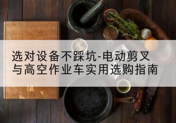 洛江电动剪叉升降平台怎么选-选对设备不踩坑-电动剪叉与高空作业车实用选购指南
