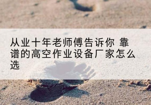 洛江高空作业升降机厂家推荐-从业十年老师傅告诉你 靠谱的高空作业设备厂家怎么选
