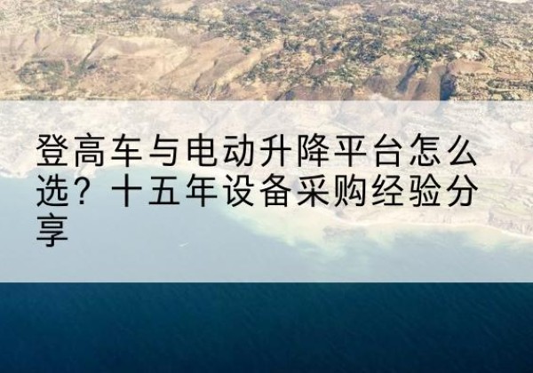 洛江登高车厂家厂家-登高车与电动升降平台怎么选？十五年设备采购经验分享