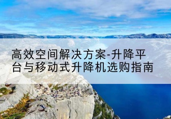 洛江升降平台厂家-*空间解决方案-升降平台与移动式升降机选购指南