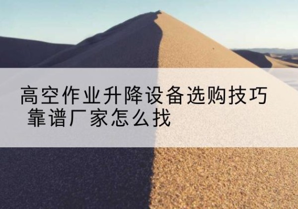 洛江电动升降平台厂家推荐-高空作业升降设备选购技巧 靠谱厂家怎么找
