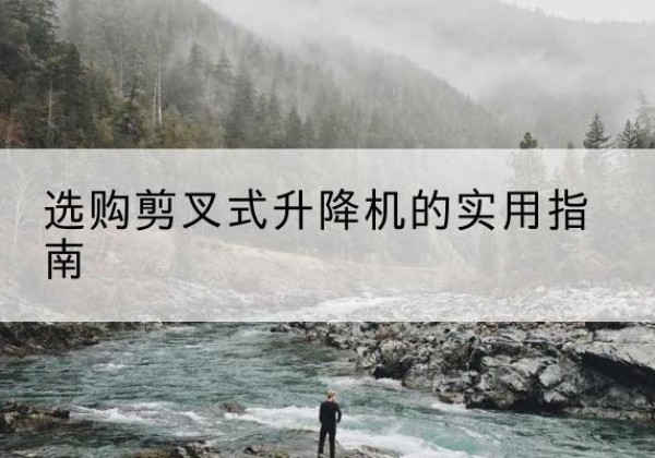 洛江剪叉式升降机怎么选-选购剪叉式升降机的实用指南