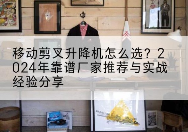 洛江升降平台厂家推荐-移动剪叉升降机怎么选？2024年靠谱厂家推荐与实战经验分享