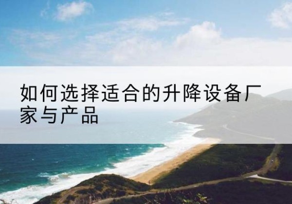洛江电动升降平台厂家-如何选择适合的升降设备厂家与产品