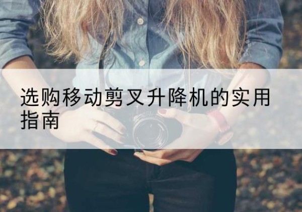 洛江移动剪叉升降机怎么选-选购移动剪叉升降机的实用指南